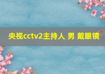 央视cctv2主持人 男 戴眼镜